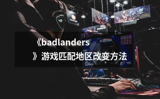 《badlanders》游戏匹配地区改变方法-第1张-游戏资讯-一震网