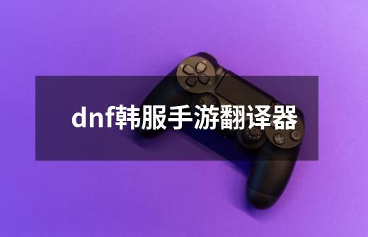 dnf韩服手游翻译器-第1张-游戏资讯-一震网