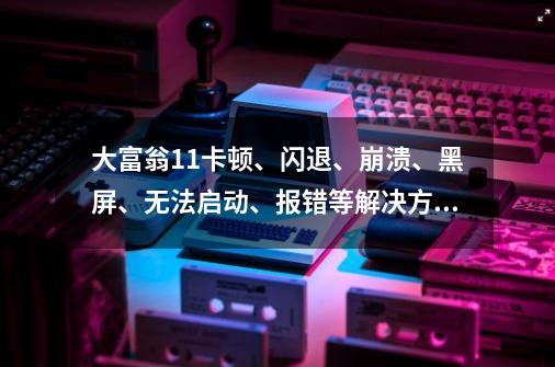 大富翁11卡顿、闪退、崩溃、黑屏、无法启动、报错等解决方法-第1张-游戏资讯-一震网