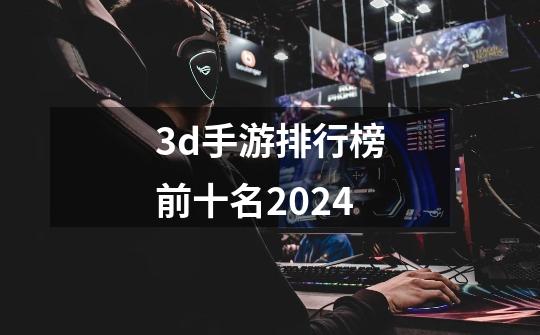 3d手游排行榜前十名2024-第1张-游戏资讯-一震网