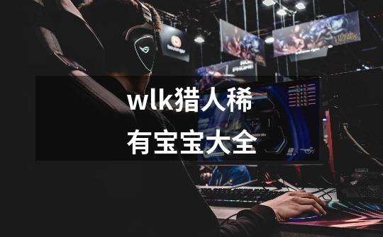 wlk猎人稀有宝宝大全-第1张-游戏资讯-一震网