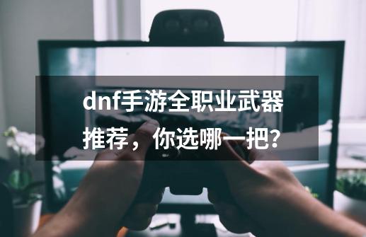 dnf手游全职业武器推荐，你选哪一把？-第1张-游戏资讯-一震网