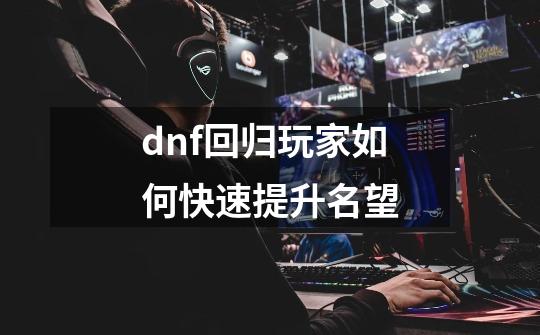 dnf回归玩家如何快速提升名望-第1张-游戏资讯-一震网