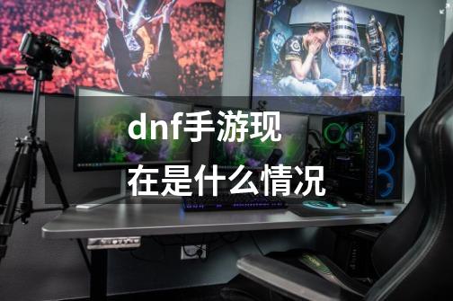 dnf手游现在是什么情况-第1张-游戏资讯-一震网