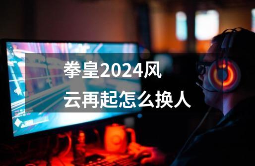 拳皇2024风云再起怎么换人-第1张-游戏资讯-一震网