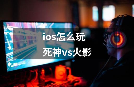 ios怎么玩死神vs火影-第1张-游戏资讯-一震网