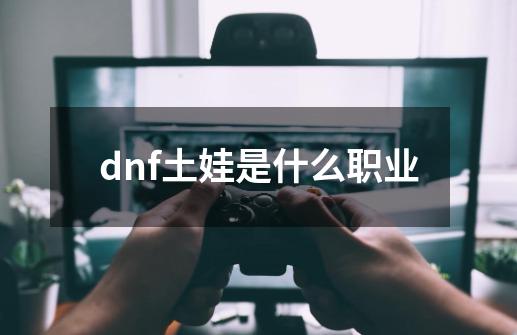 dnf土娃是什么职业-第1张-游戏资讯-一震网