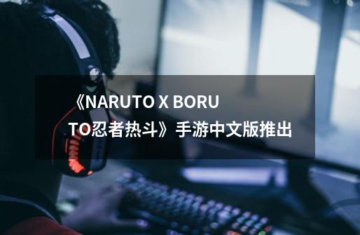 《NARUTO X BORUTO忍者热斗》手游中文版推出-第1张-游戏资讯-一震网