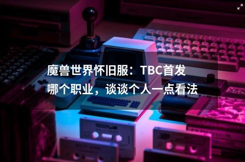 魔兽世界怀旧服：TBC首发哪个职业，谈谈个人一点看法-第1张-游戏资讯-一震网