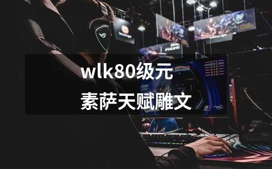 wlk80级元素萨天赋雕文-第1张-游戏资讯-一震网