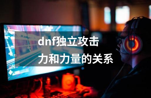 dnf独立攻击力和力量的关系-第1张-游戏资讯-一震网