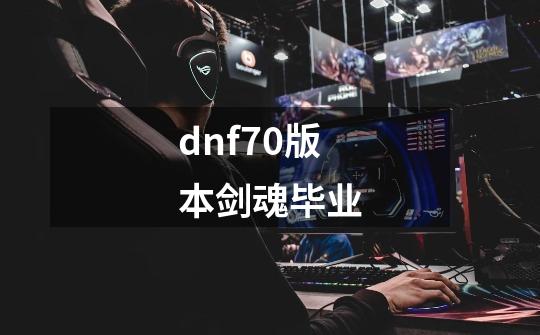 dnf70版本剑魂毕业-第1张-游戏资讯-一震网