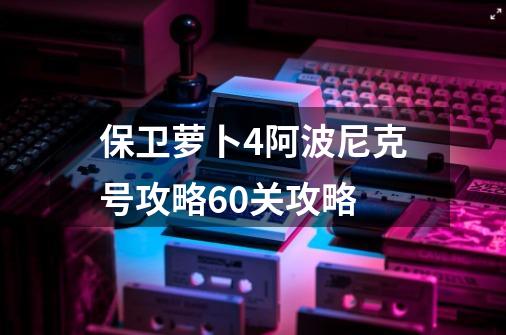 保卫萝卜4阿波尼克号攻略60关攻略-第1张-游戏资讯-一震网