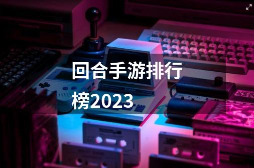 回合手游排行榜2023-第1张-游戏资讯-一震网