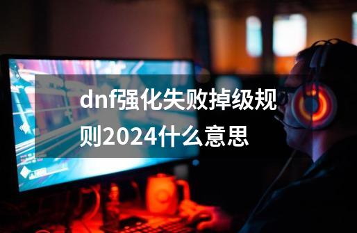 dnf强化失败掉级规则2024什么意思-第1张-游戏资讯-一震网