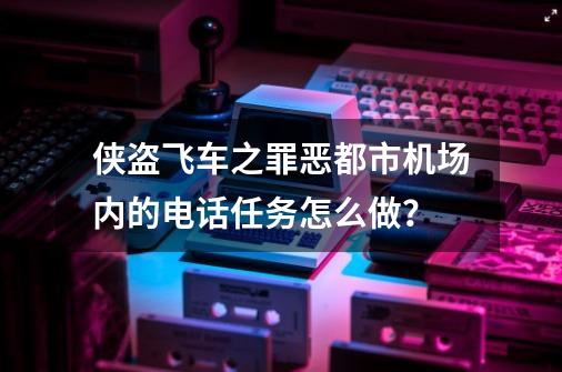 侠盗飞车之罪恶都市机场内的电话任务怎么做？-第1张-游戏资讯-一震网