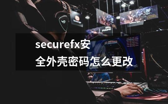 securefx安全外壳密码怎么更改-第1张-游戏资讯-一震网