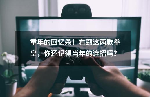 童年的回忆杀！看到这两款拳皇，你还记得当年的连招吗？-第1张-游戏资讯-一震网