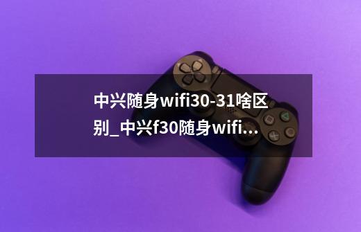 中兴随身wifi30-31啥区别_中兴f30随身wifi玩游戏-第1张-游戏资讯-一震网