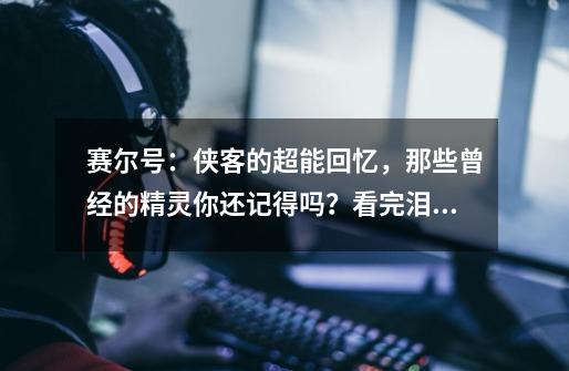 赛尔号：侠客的超能回忆，那些曾经的精灵你还记得吗？看完泪目-第1张-游戏资讯-一震网