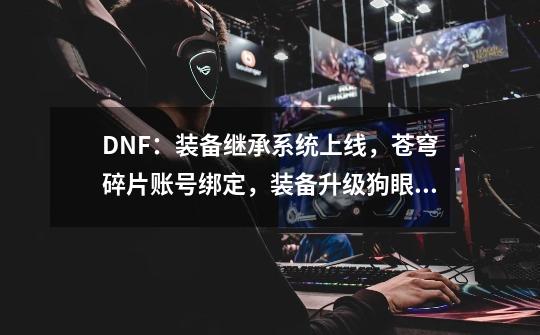 DNF：装备继承系统上线，苍穹碎片账号绑定，装备升级狗眼可交易-第1张-游戏资讯-一震网