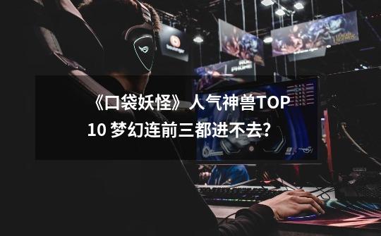 《口袋妖怪》人气神兽TOP 10 梦幻连前三都进不去？-第1张-游戏资讯-一震网