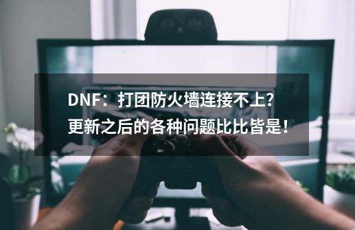 DNF：打团防火墙连接不上？更新之后的各种问题比比皆是！-第1张-游戏资讯-一震网