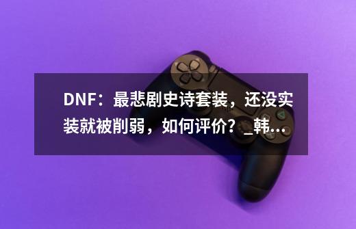 DNF：最悲剧史诗套装，还没实装就被削弱，如何评价？_韩服dnf体验服更新-第1张-游戏资讯-一震网