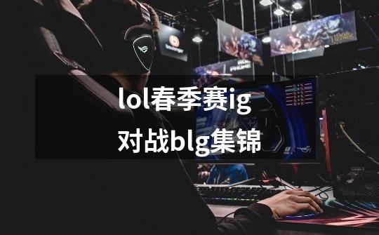 lol春季赛ig对战blg集锦-第1张-游戏资讯-一震网