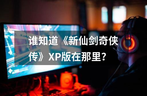 谁知道《新仙剑奇侠传》XP版在那里？-第1张-游戏资讯-一震网