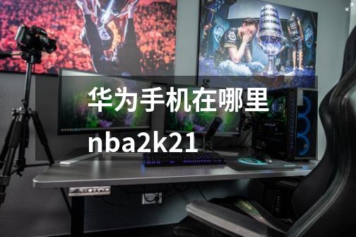 华为手机在哪里nba2k21-第1张-游戏资讯-一震网