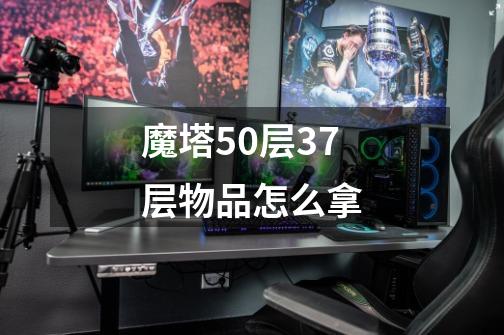 魔塔50层37层物品怎么拿-第1张-游戏资讯-一震网