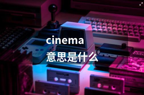 cinema意思是什么-第1张-游戏资讯-一震网