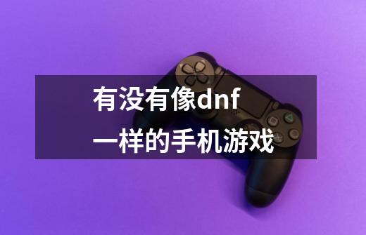 有没有像dnf一样的手机游戏-第1张-游戏资讯-一震网