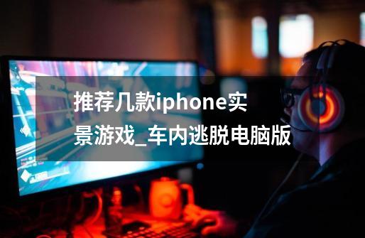 推荐几款iphone实景游戏_车内逃脱电脑版-第1张-游戏资讯-一震网