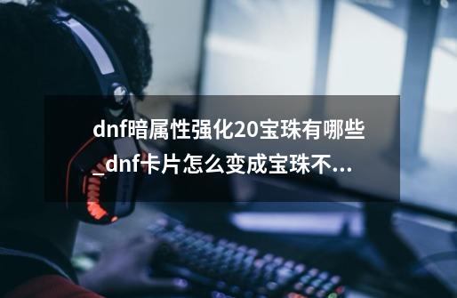 dnf暗属性强化20宝珠有哪些_dnf卡片怎么变成宝珠不是附魔师-第1张-游戏资讯-一震网