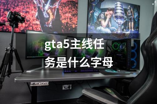 gta5主线任务是什么字母-第1张-游戏资讯-一震网