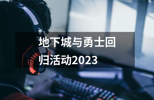 地下城与勇士回归活动2023-第1张-游戏资讯-一震网