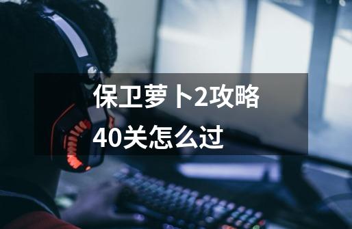 保卫萝卜2攻略40关怎么过-第1张-游戏资讯-一震网