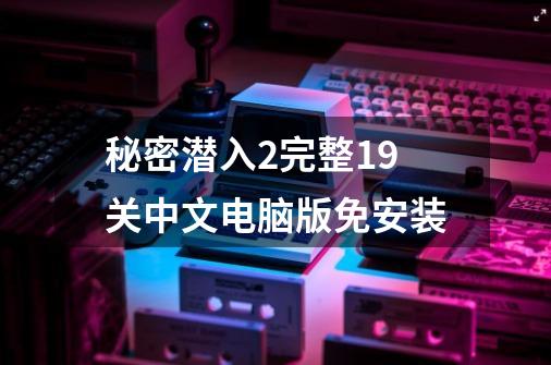 秘密潜入2完整19关中文电脑版免安装-第1张-游戏资讯-一震网