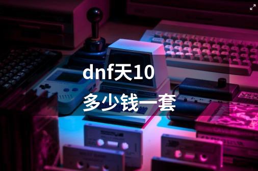 dnf天10多少钱一套-第1张-游戏资讯-一震网