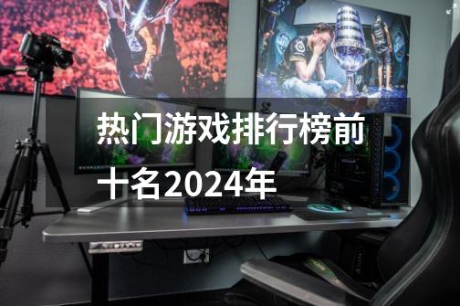 热门游戏排行榜前十名2024年-第1张-游戏资讯-一震网