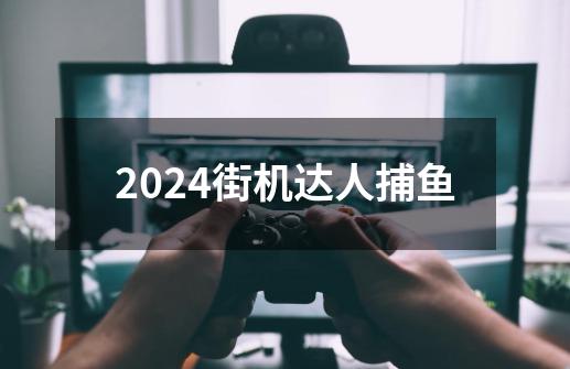 2024街机达人捕鱼-第1张-游戏资讯-一震网