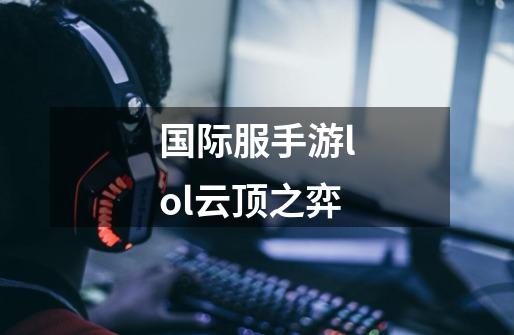 国际服手游lol云顶之弈-第1张-游戏资讯-一震网