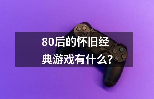 80后的怀旧经典游戏有什么？-第1张-游戏资讯-一震网