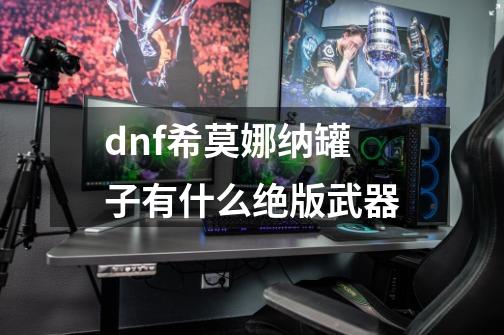 dnf希莫娜纳罐子有什么绝版武器-第1张-游戏资讯-一震网