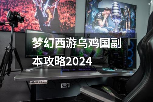 梦幻西游乌鸡国副本攻略2024-第1张-游戏资讯-一震网