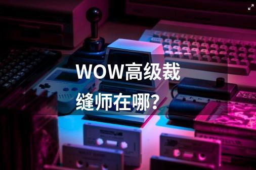 WOW高级裁缝师在哪？-第1张-游戏资讯-一震网