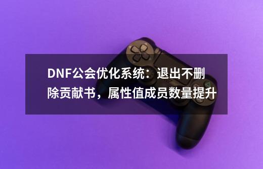 DNF公会优化系统：退出不删除贡献书，属性值成员数量提升-第1张-游戏资讯-一震网