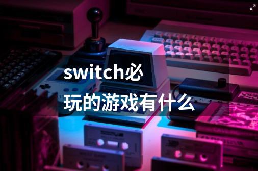 switch必玩的游戏有什么-第1张-游戏资讯-一震网